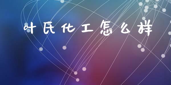 叶氏化工怎么样_https://m.lcpcjs.com_期货交易_第1张