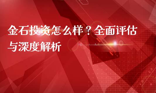 金石投资怎么样？全面评估与深度解析_https://m.lcpcjs.com_期货交易_第1张