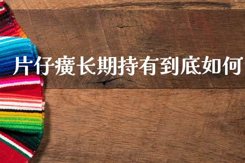 片仔癀长期持有到底如何_https://m.lcpcjs.com_恒指期货保证金_第1张