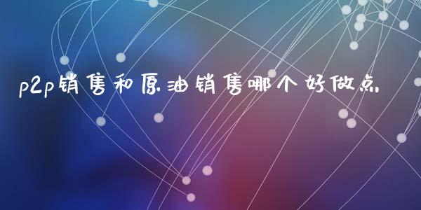 p2p销售和原油销售哪个好做点_https://m.lcpcjs.com_恒指期货保证金_第1张