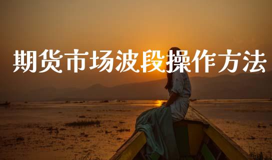 期货市场波段操作方法_https://m.lcpcjs.com_期货交易时间_第1张