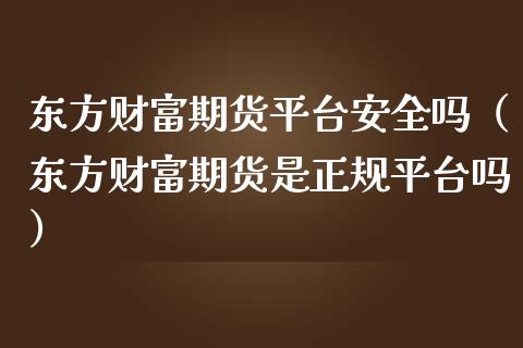 东方财富期货平台安全吗(东方财富期货是正规平台吗)_期货交易_第1张_白银期货保证金_期货交易_恒指期货保证金_期货交易时间 东方财富期货平台安全吗(东方财富期货是正规平台吗)_https://m.lcpcjs.com_期货交易_第1张
