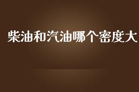 柴油和汽油哪个密度大_https://m.lcpcjs.com_白银期货保证金_第1张