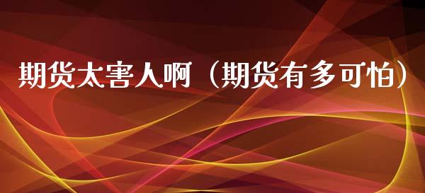 期货太害人啊（期货有多可怕）_https://m.lcpcjs.com_白银期货保证金_第1张