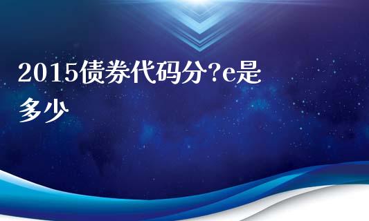 2015债券代码分?e是多少_https://m.lcpcjs.com_期货交易_第1张