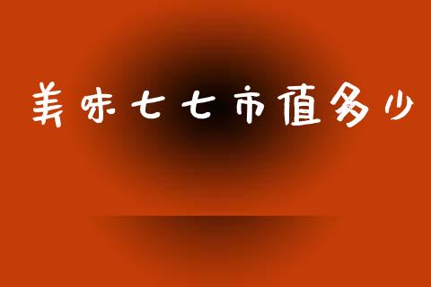 美味七七市值多少_https://m.lcpcjs.com_期货交易时间_第1张
