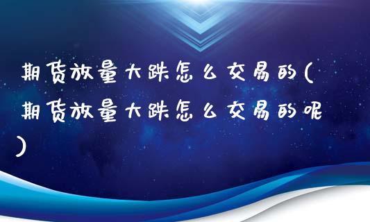 期货放量大跌怎么交易的(期货放量大跌怎么交易的呢)_https://m.lcpcjs.com_恒指期货保证金_第1张