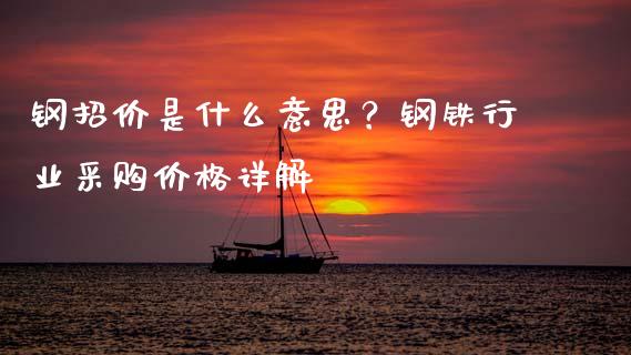 钢招价是什么意思？钢铁行业采购价格详解_https://m.lcpcjs.com_白银期货保证金_第1张