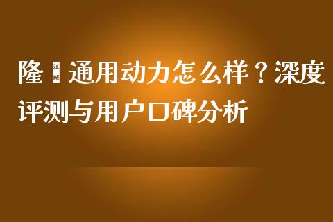 隆鑫通用动力怎么样？深度评测与用户口碑分析_https://m.lcpcjs.com_白银期货保证金_第1张