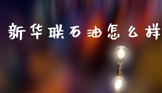 新华联石油怎么样_https://m.lcpcjs.com_期货交易时间_第1张