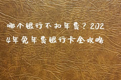 哪个银行不扣年费？2024年免年费银行卡全攻略_https://m.lcpcjs.com_期货交易时间_第1张