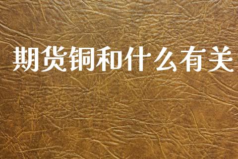期货铜和什么有关_https://m.lcpcjs.com_白银期货保证金_第1张