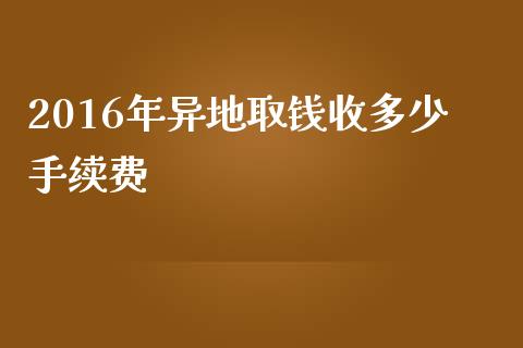 2016年异地取钱收多少手续费_https://m.lcpcjs.com_期货交易_第1张