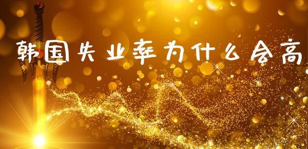 韩国失业率为什么会高_https://m.lcpcjs.com_期货交易时间_第1张