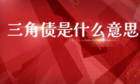 三角债是什么意思_https://m.lcpcjs.com_恒指期货保证金_第1张