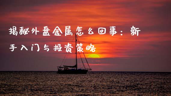 揭秘外盘金属怎么回事：新手入门与投资策略_https://m.lcpcjs.com_期货交易时间_第1张