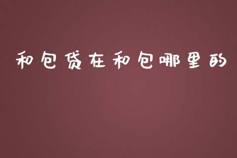 和包贷在和包哪里的_https://m.lcpcjs.com_期货交易时间_第1张