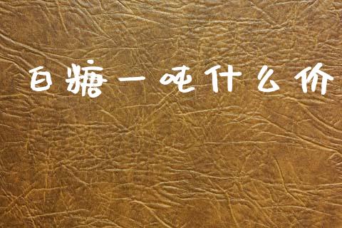 白糖一吨什么价_https://m.lcpcjs.com_期货交易时间_第1张