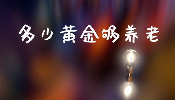 多少黄金够养老_https://m.lcpcjs.com_期货交易时间_第1张
