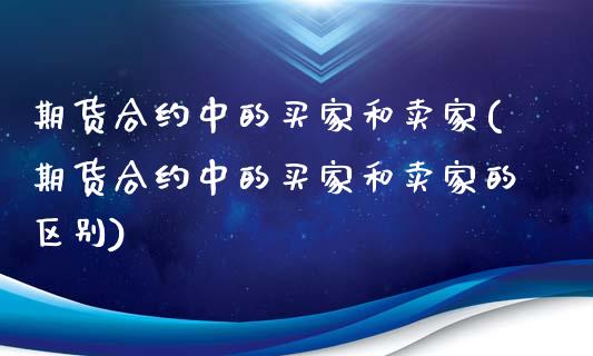 期货合约中的买家和卖家(期货合约中的买家和卖家的区别)_https://m.lcpcjs.com_期货交易_第1张