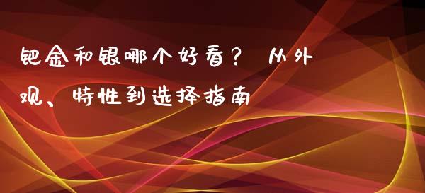 钯金和银哪个好看？ 从外观、特性到选择指南_https://m.lcpcjs.com_期货交易时间_第1张