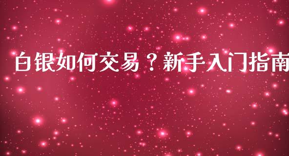 白银如何交易？新手入门指南_https://m.lcpcjs.com_恒指期货保证金_第1张