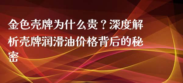 金色壳牌为什么贵？深度解析壳牌润滑油价格背后的秘密_https://m.lcpcjs.com_恒指期货保证金_第1张