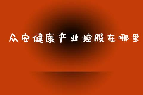 众安健康产业控股在哪里_https://m.lcpcjs.com_白银期货保证金_第1张