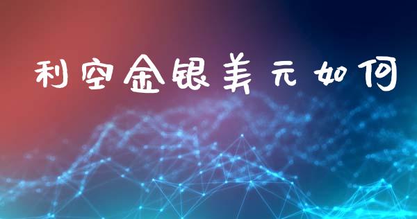 利空金银美元如何_https://m.lcpcjs.com_白银期货保证金_第1张