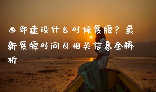 西部建设什么时候复牌？最新复牌时间及相关信息全解析_https://m.lcpcjs.com_期货交易时间_第1张