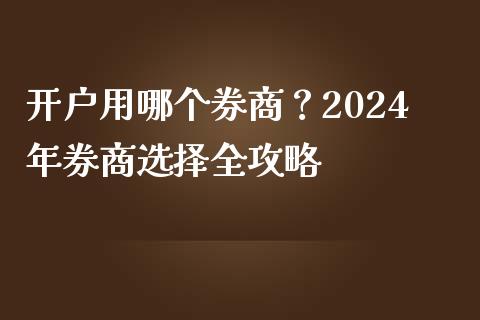 开户用哪个券商？2024年券商选择全攻略_https://m.lcpcjs.com_白银期货保证金_第1张