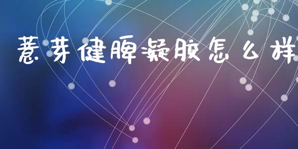 薏芽健脾凝胶怎么样_https://m.lcpcjs.com_期货交易_第1张