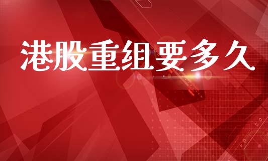 港股重组要多久_https://m.lcpcjs.com_期货交易时间_第1张