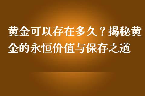黄金可以存在多久？揭秘黄金的永恒价值与保存之道_https://m.lcpcjs.com_白银期货保证金_第1张