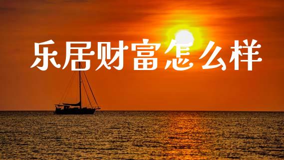 乐居财富怎么样_https://m.lcpcjs.com_期货交易时间_第1张