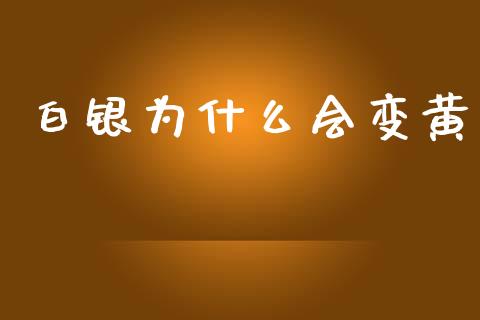 白银为什么会变黄_https://m.lcpcjs.com_恒指期货保证金_第1张