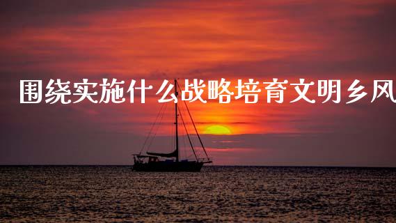 围绕实施什么战略培育文明乡风_https://m.lcpcjs.com_白银期货保证金_第1张