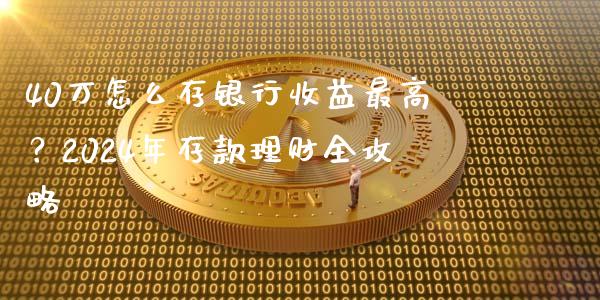 40万怎么存银行收益最高？2024年存款理财全攻略_https://m.lcpcjs.com_恒指期货保证金_第1张