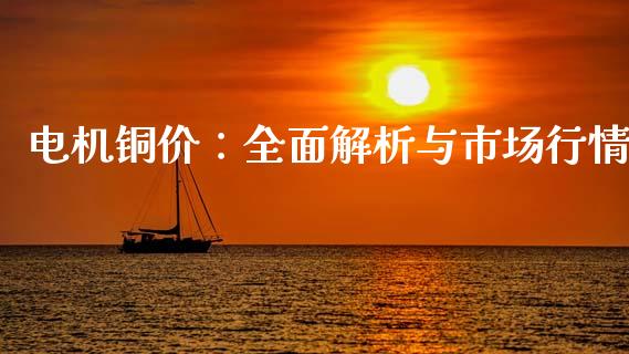 电机铜价：全面解析与市场行情_https://m.lcpcjs.com_期货交易_第1张