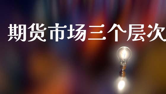期货市场三个层次_https://m.lcpcjs.com_恒指期货保证金_第1张
