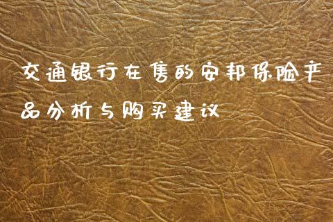 交通银行在售的安邦保险产品分析与购买建议_https://m.lcpcjs.com_期货交易_第1张