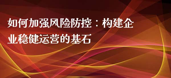 如何加强风险防控:构建企业稳健运营的基石_期货交易_第1张_白银期货保证金_期货交易_恒指期货保证金_期货交易时间 如何加强风险防控:构建企业稳健运营的基石_https://m.lcpcjs.com_期货交易_第1张
