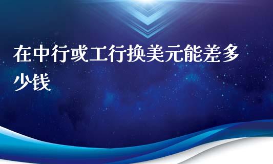 在中行或工行换美元能差多少钱_https://m.lcpcjs.com_期货交易时间_第1张