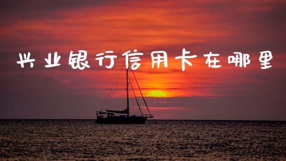 兴业银行信用卡在哪里_https://m.lcpcjs.com_期货交易_第1张