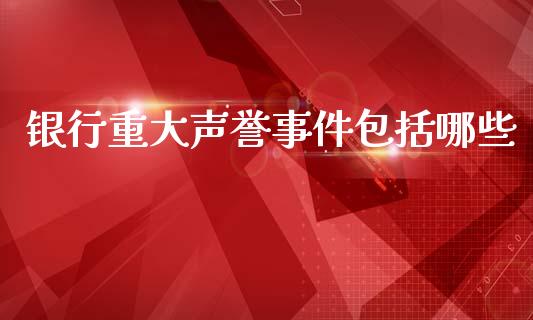 银行重大声誉事件包括哪些_https://m.lcpcjs.com_白银期货保证金_第1张