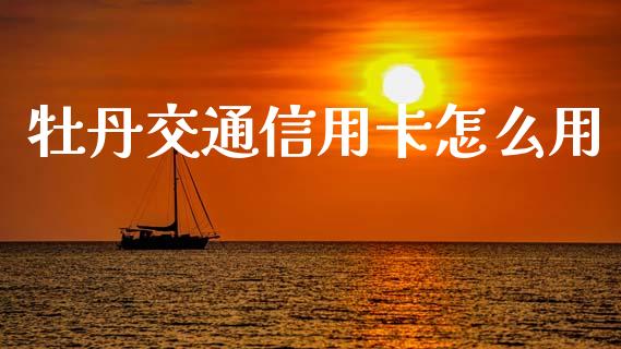 牡丹交通信用卡怎么用_https://m.lcpcjs.com_恒指期货保证金_第1张