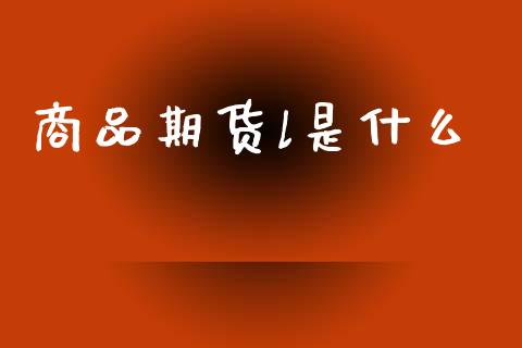 商品期货l是什么_https://m.lcpcjs.com_白银期货保证金_第1张