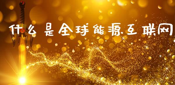 什么是全球能源互联网_https://m.lcpcjs.com_恒指期货保证金_第1张