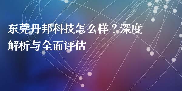 东莞丹邦科技怎么样？深度解析与全面评估_https://m.lcpcjs.com_白银期货保证金_第1张