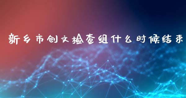 新乡市创文检查组什么时候结束_https://m.lcpcjs.com_恒指期货保证金_第1张